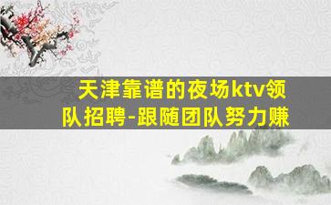 天津靠谱的夜场ktv领队招聘-跟随团队努力赚